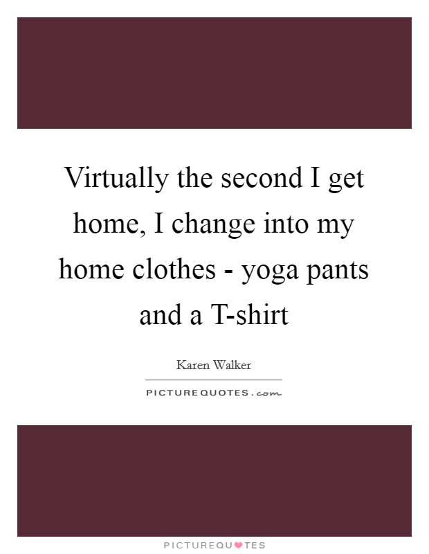 Virtually the second I get home, I change into my home clothes - yoga pants and a T-shirt Picture Quote #1