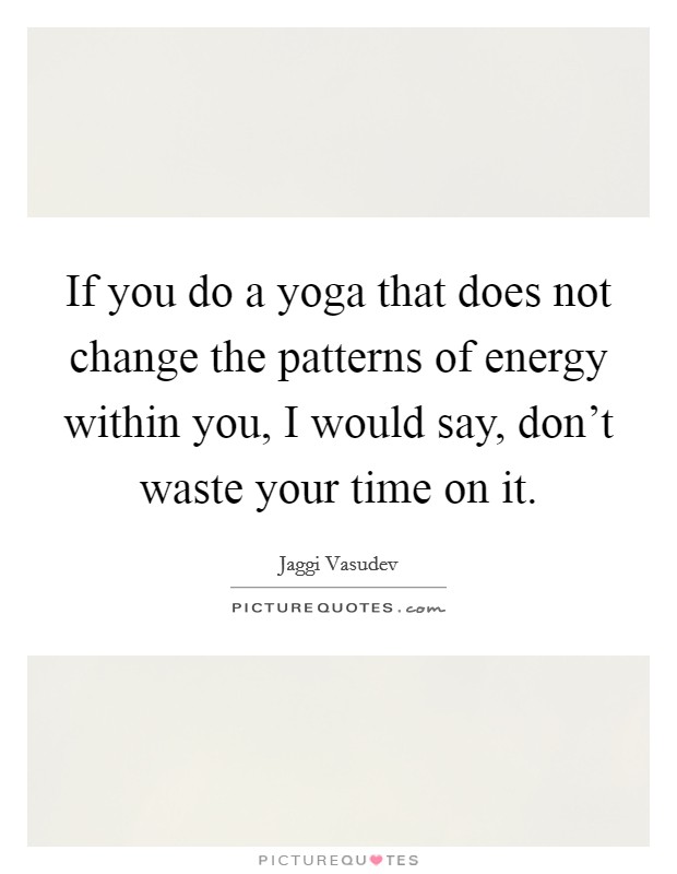 If you do a yoga that does not change the patterns of energy within you, I would say, don't waste your time on it. Picture Quote #1