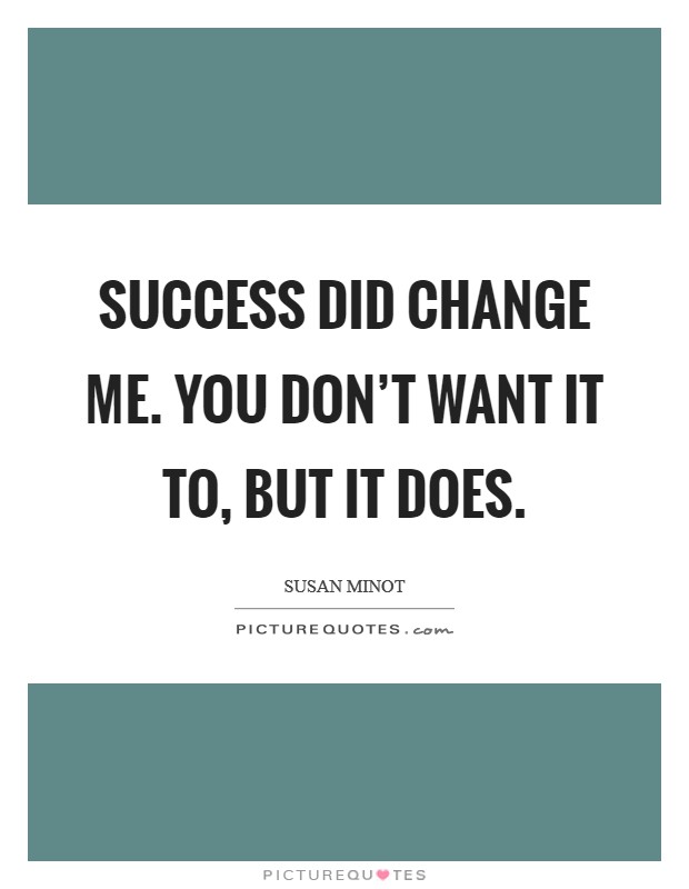Success did change me. You don't want it to, but it does. Picture Quote #1