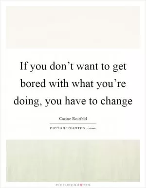 If you don’t want to get bored with what you’re doing, you have to change Picture Quote #1