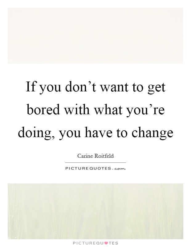 If you don't want to get bored with what you're doing, you have to change Picture Quote #1