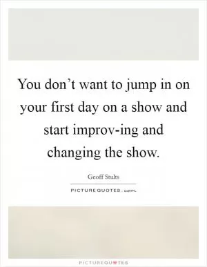 You don’t want to jump in on your first day on a show and start improv-ing and changing the show Picture Quote #1