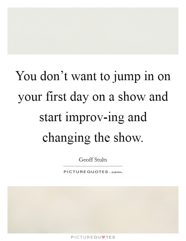 You don't want to jump in on your first day on a show and start improv-ing and changing the show. Picture Quote #1