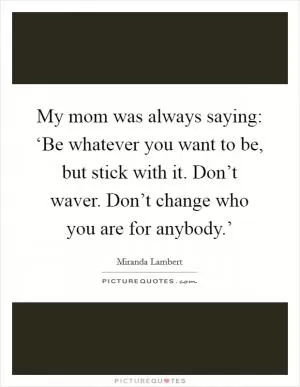 My mom was always saying: ‘Be whatever you want to be, but stick with it. Don’t waver. Don’t change who you are for anybody.’ Picture Quote #1