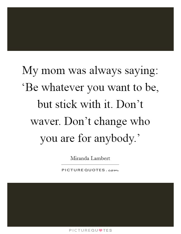 My mom was always saying: ‘Be whatever you want to be, but stick with it. Don't waver. Don't change who you are for anybody.' Picture Quote #1