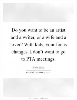 Do you want to be an artist and a writer, or a wife and a lover? With kids, your focus changes. I don’t want to go to PTA meetings Picture Quote #1