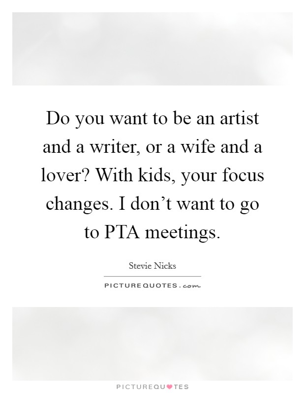 Do you want to be an artist and a writer, or a wife and a lover? With kids, your focus changes. I don't want to go to PTA meetings. Picture Quote #1