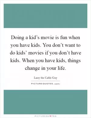 Doing a kid’s movie is fun when you have kids. You don’t want to do kids’ movies if you don’t have kids. When you have kids, things change in your life Picture Quote #1