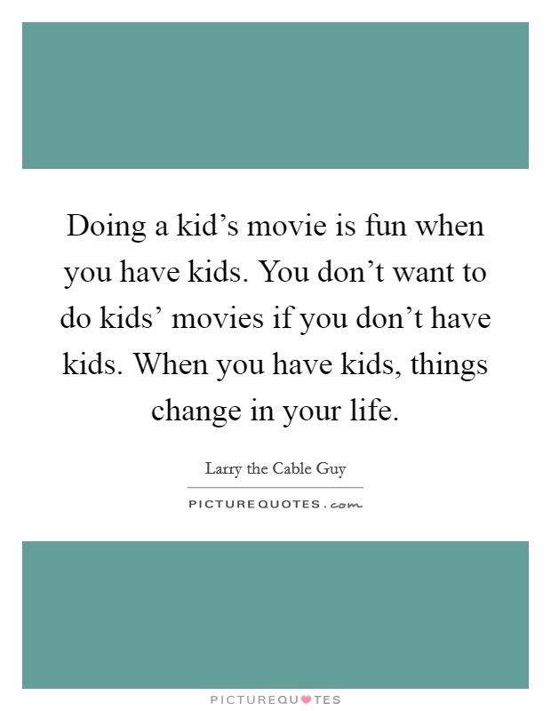 Doing a kid's movie is fun when you have kids. You don't want to do kids' movies if you don't have kids. When you have kids, things change in your life. Picture Quote #1