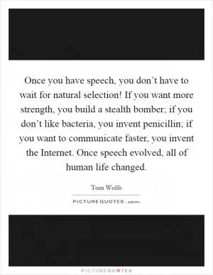 Once you have speech, you don’t have to wait for natural selection! If you want more strength, you build a stealth bomber; if you don’t like bacteria, you invent penicillin; if you want to communicate faster, you invent the Internet. Once speech evolved, all of human life changed Picture Quote #1
