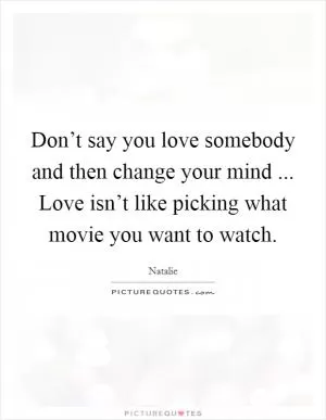 Don’t say you love somebody and then change your mind ... Love isn’t like picking what movie you want to watch Picture Quote #1