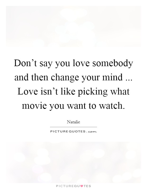 Don't say you love somebody and then change your mind ... Love isn't like picking what movie you want to watch. Picture Quote #1