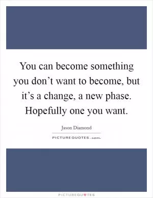 You can become something you don’t want to become, but it’s a change, a new phase. Hopefully one you want Picture Quote #1