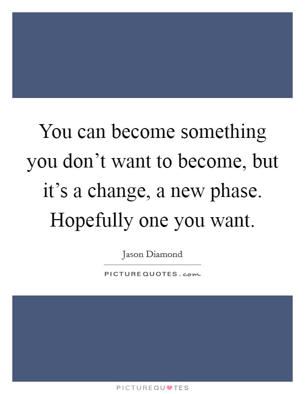 You can become something you don't want to become, but it's a change, a new phase. Hopefully one you want. Picture Quote #1