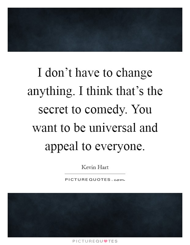 I don't have to change anything. I think that's the secret to comedy. You want to be universal and appeal to everyone. Picture Quote #1