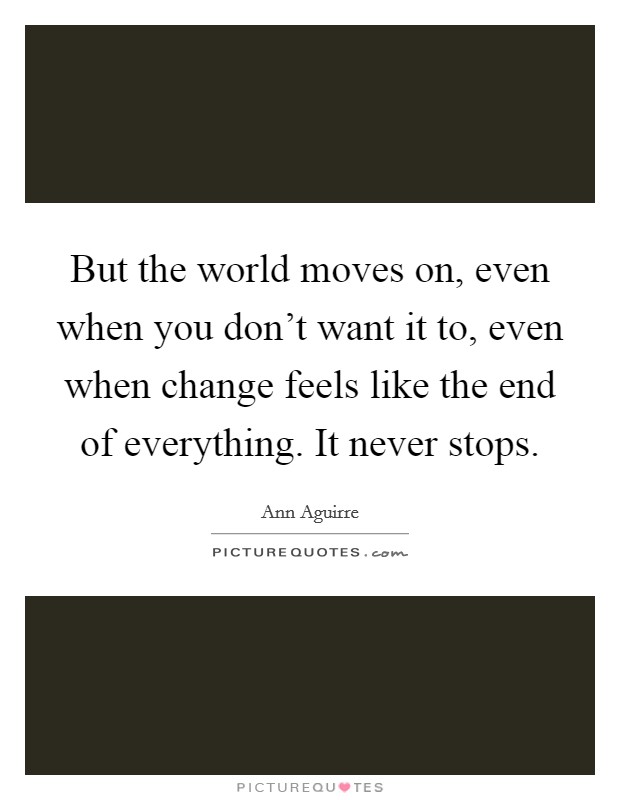But the world moves on, even when you don't want it to, even when change feels like the end of everything. It never stops. Picture Quote #1