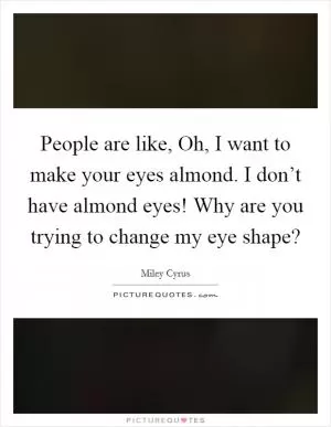 People are like, Oh, I want to make your eyes almond. I don’t have almond eyes! Why are you trying to change my eye shape? Picture Quote #1