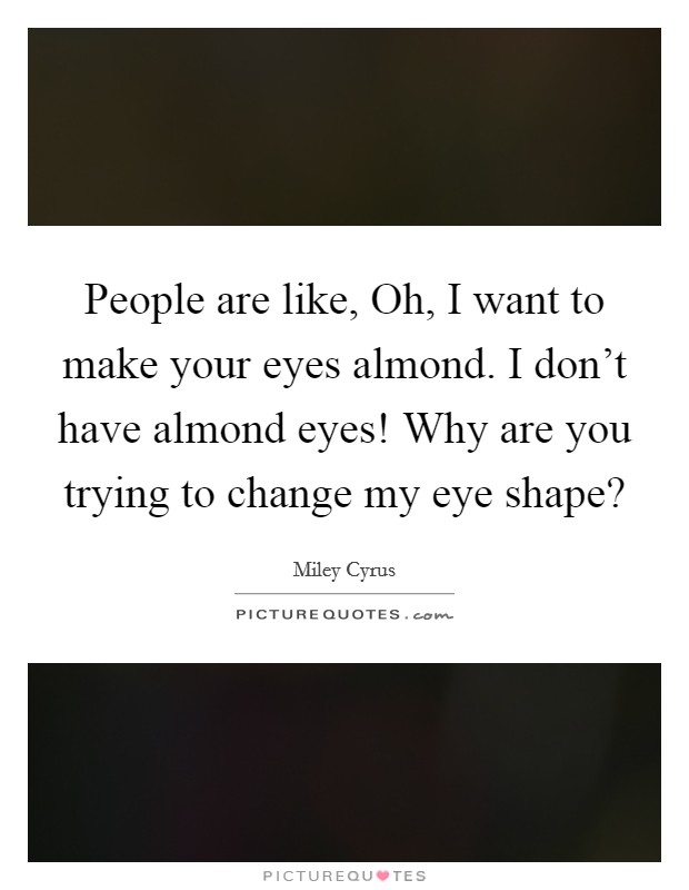 People are like, Oh, I want to make your eyes almond. I don't have almond eyes! Why are you trying to change my eye shape? Picture Quote #1