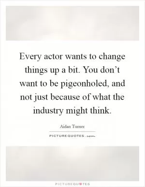 Every actor wants to change things up a bit. You don’t want to be pigeonholed, and not just because of what the industry might think Picture Quote #1