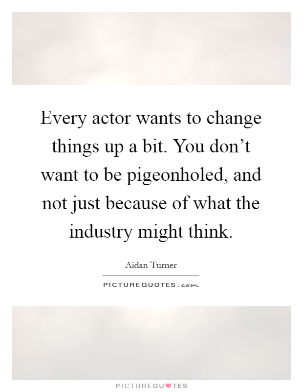 Every actor wants to change things up a bit. You don't want to be pigeonholed, and not just because of what the industry might think. Picture Quote #1