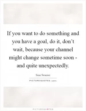 If you want to do something and you have a goal, do it, don’t wait, because your channel might change sometime soon - and quite unexpectedly Picture Quote #1