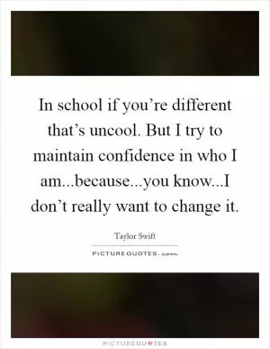 In school if you’re different that’s uncool. But I try to maintain confidence in who I am...because...you know...I don’t really want to change it Picture Quote #1