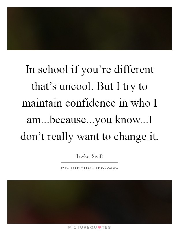In school if you're different that's uncool. But I try to maintain confidence in who I am...because...you know...I don't really want to change it. Picture Quote #1