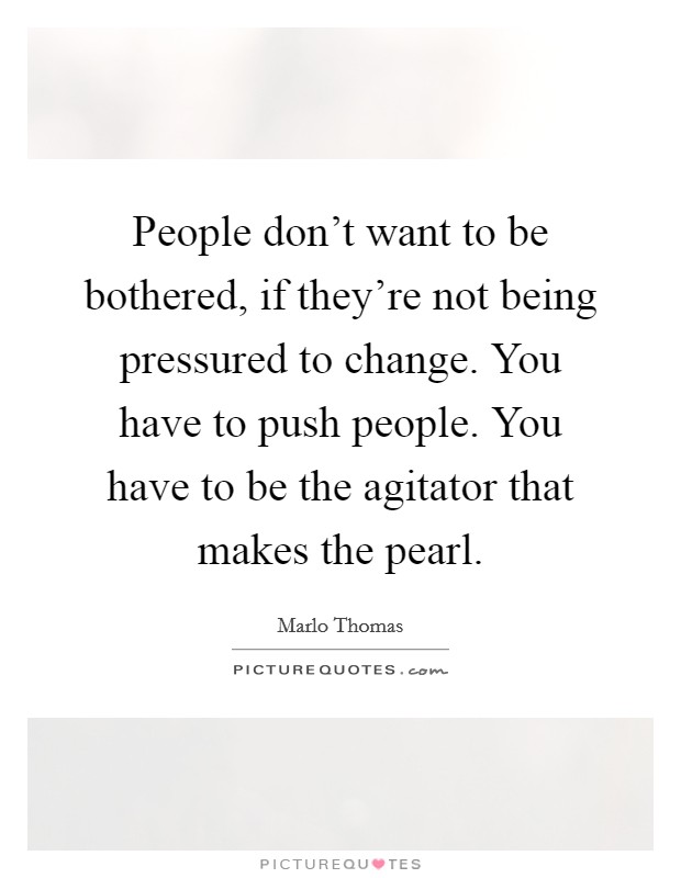 People don't want to be bothered, if they're not being pressured to change. You have to push people. You have to be the agitator that makes the pearl. Picture Quote #1