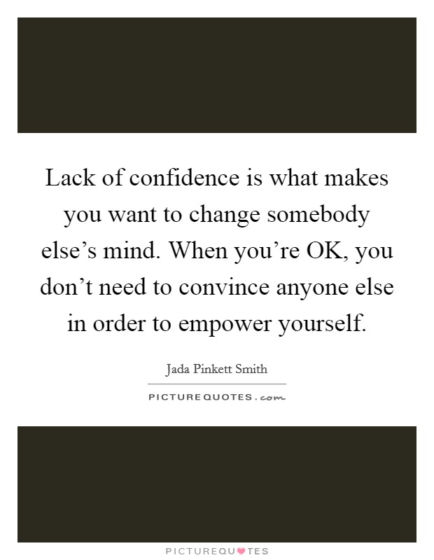 Lack of confidence is what makes you want to change somebody else's mind. When you're OK, you don't need to convince anyone else in order to empower yourself. Picture Quote #1