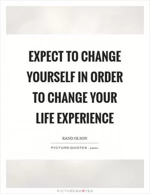 Expect to change yourself in order to change your life experience Picture Quote #1