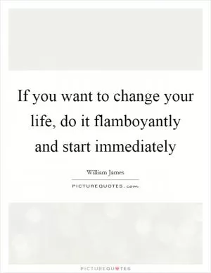 If you want to change your life, do it flamboyantly and start immediately Picture Quote #1