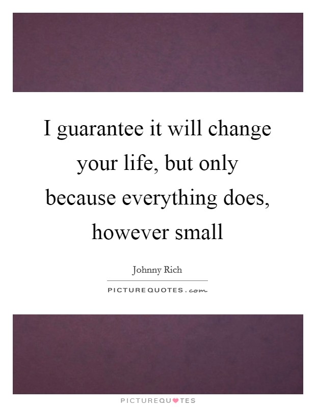 I guarantee it will change your life, but only because everything does, however small Picture Quote #1
