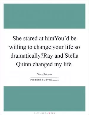She stared at himYou’d be willing to change your life so dramatically?Ray and Stella Quinn changed my life Picture Quote #1