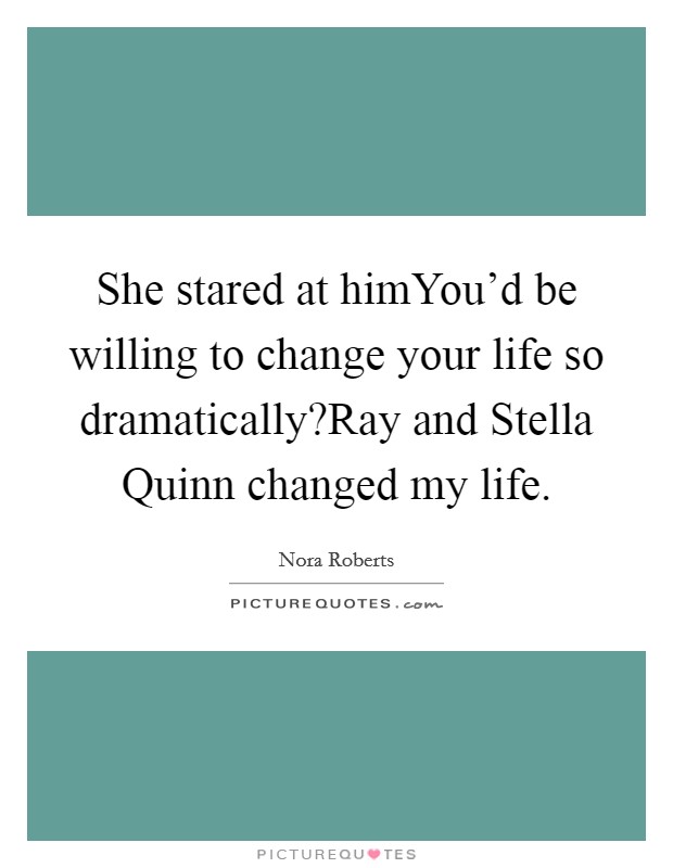 She stared at himYou'd be willing to change your life so dramatically?Ray and Stella Quinn changed my life. Picture Quote #1