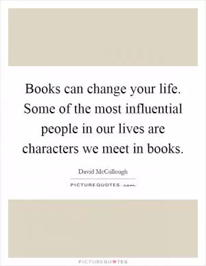 Books can change your life. Some of the most influential people in our lives are characters we meet in books Picture Quote #1