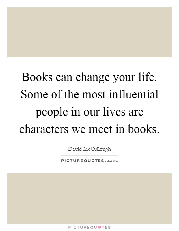 Books can change your life. Some of the most influential people in our lives are characters we meet in books. Picture Quote #1