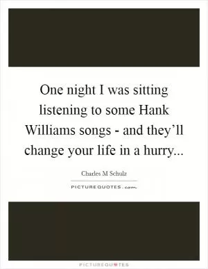 One night I was sitting listening to some Hank Williams songs - and they’ll change your life in a hurry Picture Quote #1