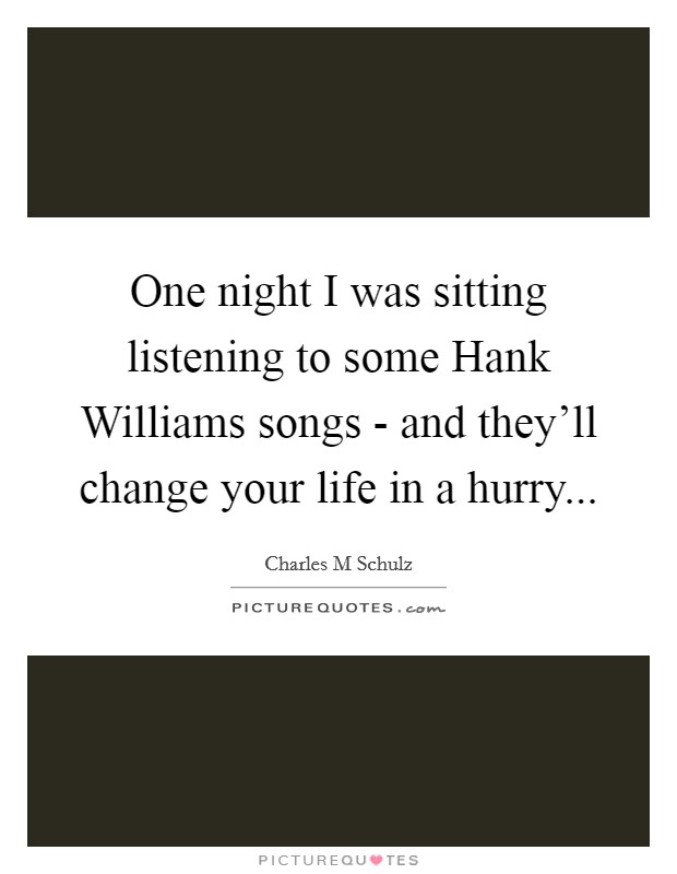 One night I was sitting listening to some Hank Williams songs - and they'll change your life in a hurry... Picture Quote #1