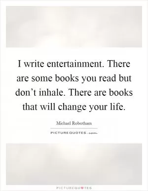 I write entertainment. There are some books you read but don’t inhale. There are books that will change your life Picture Quote #1