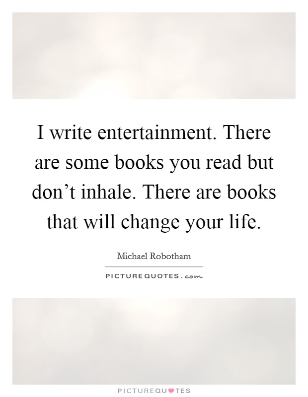 I write entertainment. There are some books you read but don't inhale. There are books that will change your life. Picture Quote #1