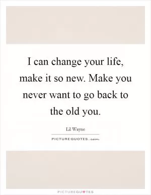 I can change your life, make it so new. Make you never want to go back to the old you Picture Quote #1