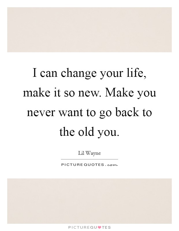 I can change your life, make it so new. Make you never want to go back to the old you. Picture Quote #1