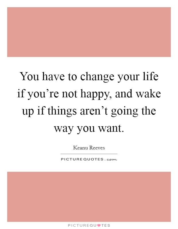 You have to change your life if you're not happy, and wake up if things aren't going the way you want. Picture Quote #1