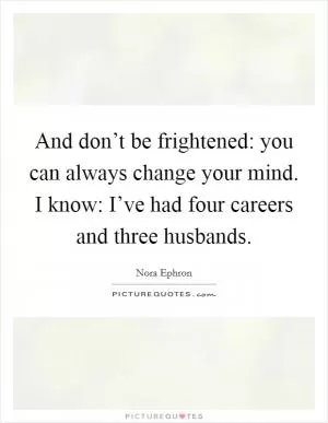 And don’t be frightened: you can always change your mind. I know: I’ve had four careers and three husbands Picture Quote #1