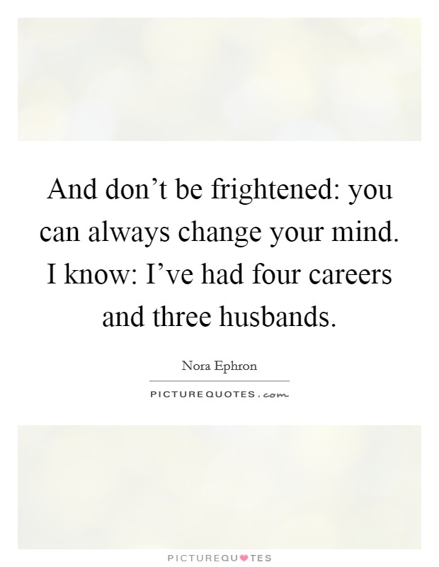 And don't be frightened: you can always change your mind. I know: I've had four careers and three husbands. Picture Quote #1