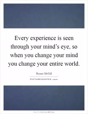 Every experience is seen through your mind’s eye, so when you change your mind you change your entire world Picture Quote #1