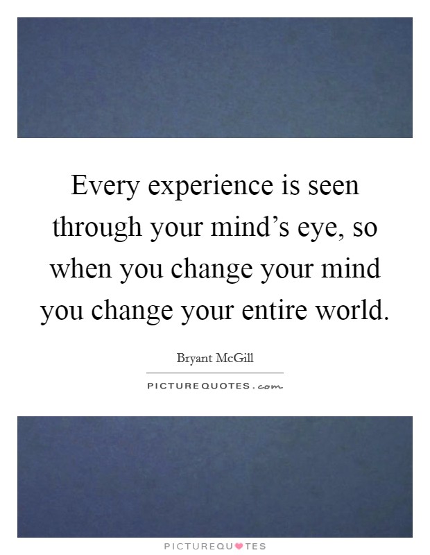Every experience is seen through your mind's eye, so when you change your mind you change your entire world. Picture Quote #1