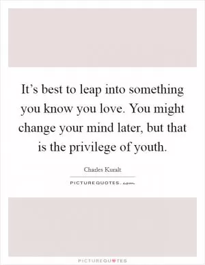 It’s best to leap into something you know you love. You might change your mind later, but that is the privilege of youth Picture Quote #1