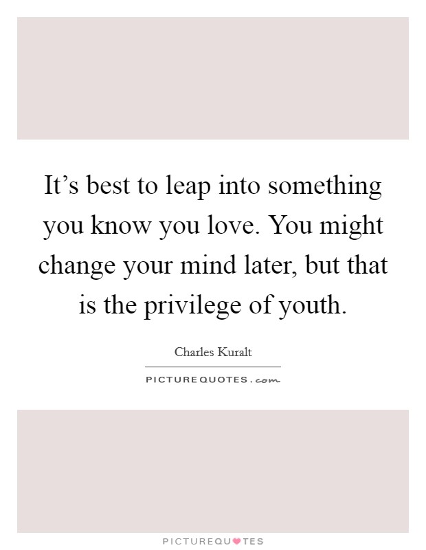 It's best to leap into something you know you love. You might change your mind later, but that is the privilege of youth. Picture Quote #1