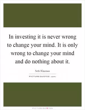 In investing it is never wrong to change your mind. It is only wrong to change your mind and do nothing about it Picture Quote #1